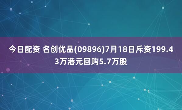 今日配资 名创优品(09896)7月18日斥资199.43万港元回购5.7万股
