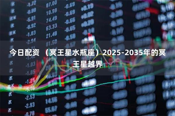 今日配资 （冥王星水瓶座）2025-2035年的冥王星越界