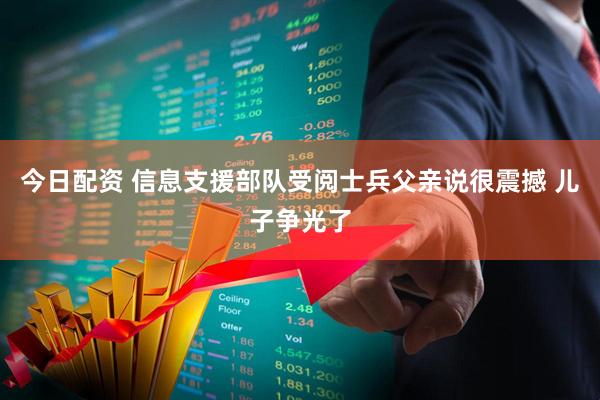 今日配资 信息支援部队受阅士兵父亲说很震撼 儿子争光了