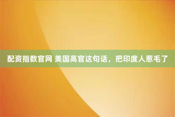 配资指数官网 美国高官这句话，把印度人惹毛了