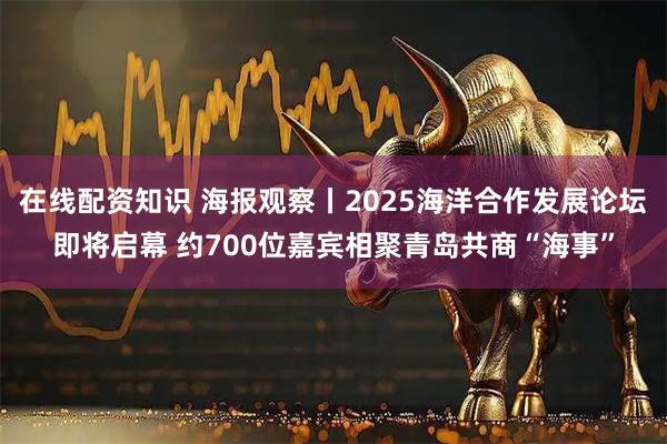 在线配资知识 海报观察丨2025海洋合作发展论坛即将启幕 约700位嘉宾相聚青岛共商“海事”