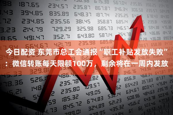 今日配资 东莞市总工会通报“职工补贴发放失败”：微信转账每天限额100万，剩余将在一周内发放