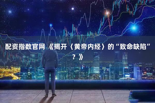 配资指数官网 《揭开〈黄帝内经〉的“致命缺陷”？》
