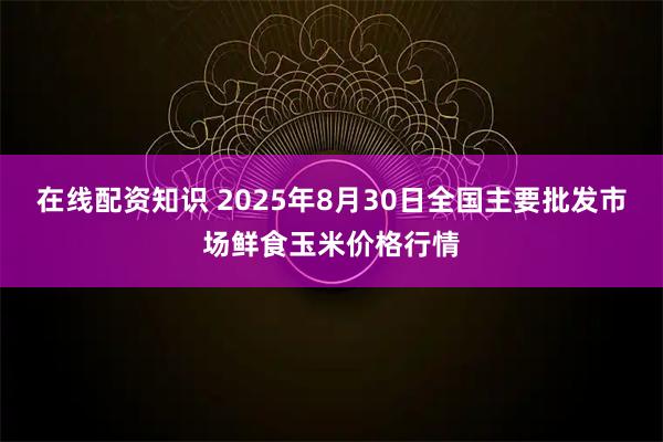 在线配资知识 2025年8月30日全国主要批发市场鲜食玉米价格行情