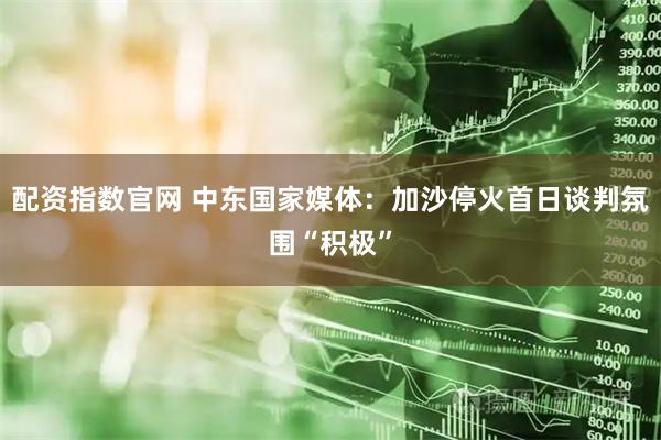 配资指数官网 中东国家媒体：加沙停火首日谈判氛围“积极”