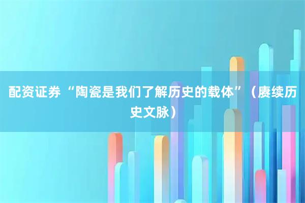 配资证券 “陶瓷是我们了解历史的载体”（赓续历史文脉）