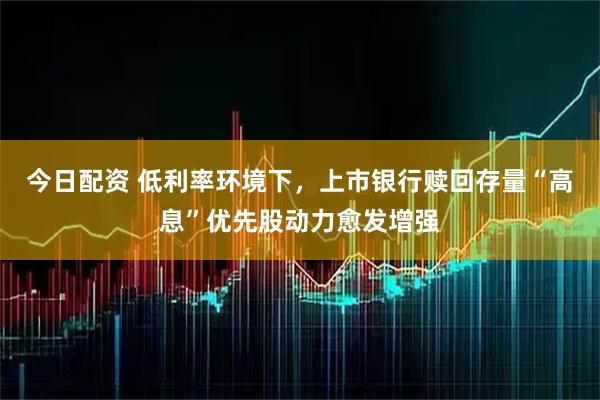 今日配资 低利率环境下，上市银行赎回存量“高息”优先股动力愈发增强