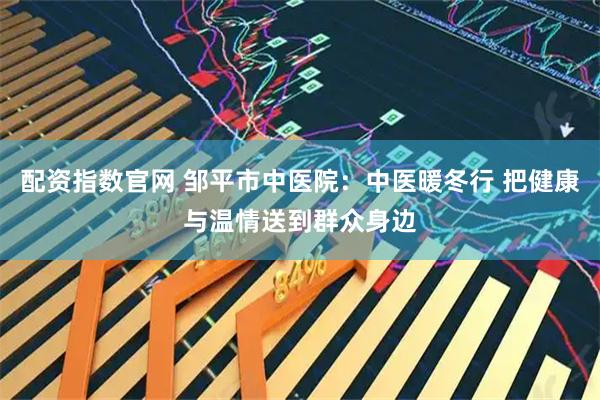 配资指数官网 邹平市中医院：中医暖冬行 把健康与温情送到群众身边