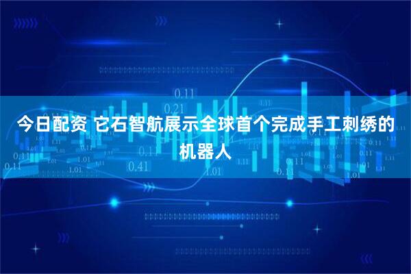 今日配资 它石智航展示全球首个完成手工刺绣的机器人
