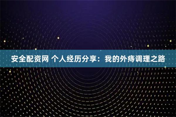 安全配资网 个人经历分享：我的外痔调理之路