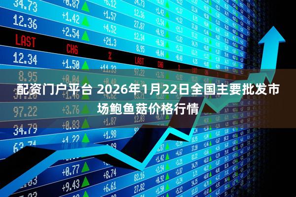 配资门户平台 2026年1月22日全国主要批发市场鲍鱼菇价格行情