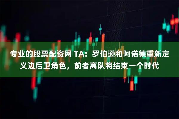 专业的股票配资网 TA：罗伯逊和阿诺德重新定义边后卫角色，前者离队将结束一个时代