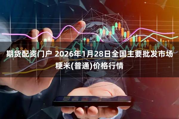 期货配资门户 2026年1月28日全国主要批发市场粳米(普通)价格行情