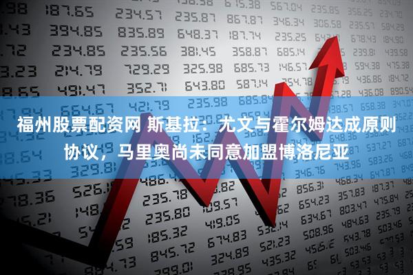 福州股票配资网 斯基拉：尤文与霍尔姆达成原则协议，马里奥尚未同意加盟博洛尼亚