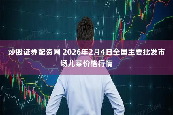 炒股证券配资网 2026年2月4日全国主要批发市场儿菜价格行情