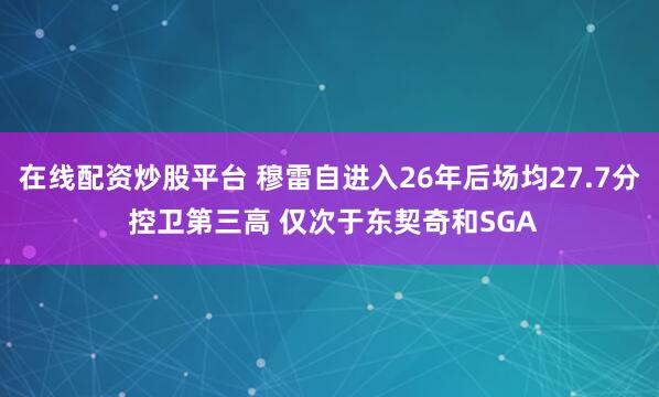 在线配资炒股平台 穆雷自进入26年后场均27.7分 控卫第三高 仅次于东契奇和SGA