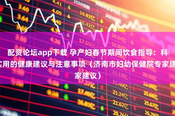 配资论坛app下载 孕产妇春节期间饮食指导：科学实用的健康建议与注意事项（济南市妇幼保健院专家建议）