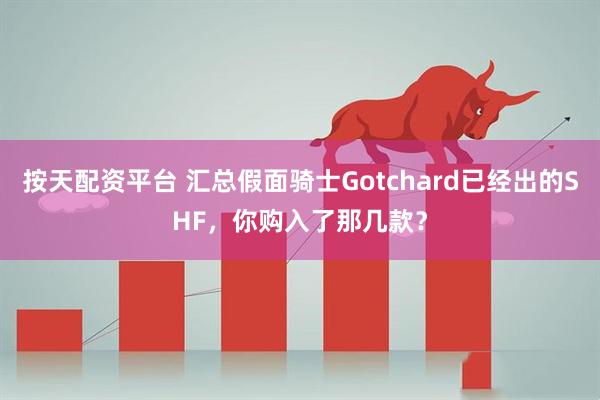 按天配资平台 汇总假面骑士Gotchard已经出的SHF，你购入了那几款？