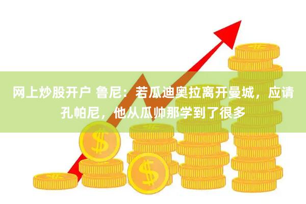 网上炒股开户 鲁尼：若瓜迪奥拉离开曼城，应请孔帕尼，他从瓜帅那学到了很多