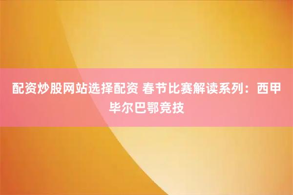 配资炒股网站选择配资 春节比赛解读系列：西甲毕尔巴鄂竞技
