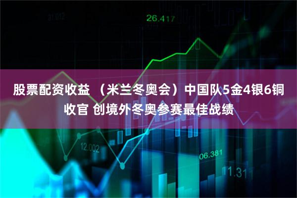 股票配资收益 （米兰冬奥会）中国队5金4银6铜收官 创境外冬奥参赛最佳战绩