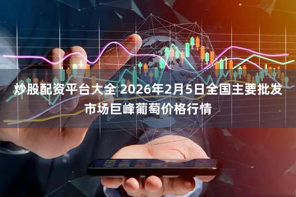 炒股配资平台大全 2026年2月5日全国主要批发市场巨峰葡萄价格行情