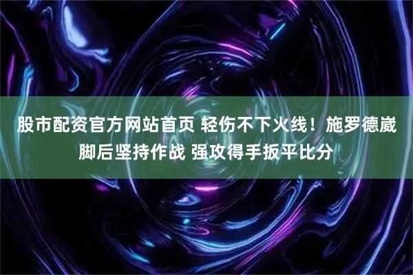 股市配资官方网站首页 轻伤不下火线！施罗德崴脚后坚持作战 强攻得手扳平比分