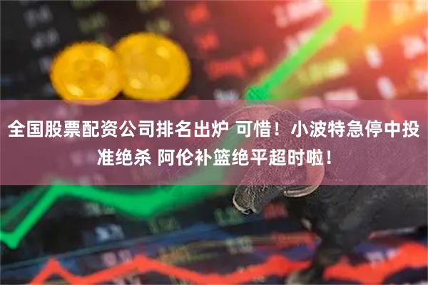 全国股票配资公司排名出炉 可惜！小波特急停中投准绝杀 阿伦补篮绝平超时啦！