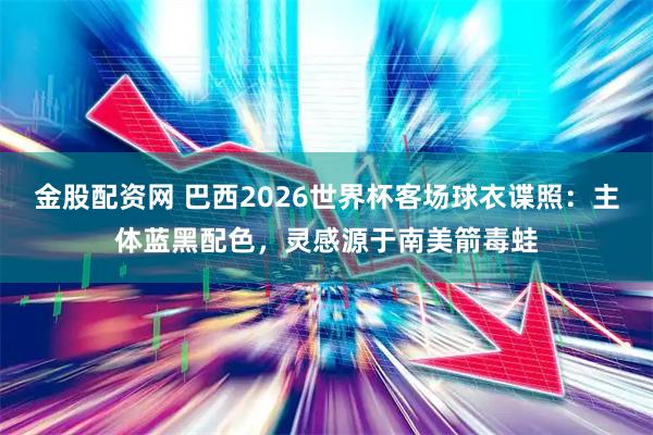 金股配资网 巴西2026世界杯客场球衣谍照：主体蓝黑配色，灵感源于南美箭毒蛙