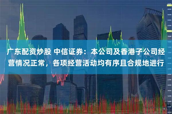 广东配资炒股 中信证券：本公司及香港子公司经营情况正常，各项经营活动均有序且合规地进行