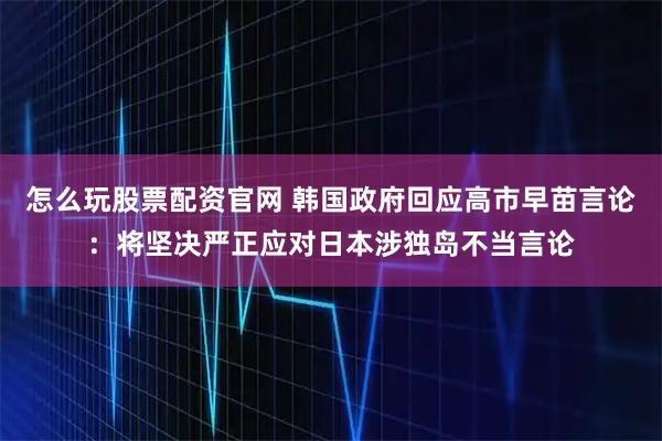 怎么玩股票配资官网 韩国政府回应高市早苗言论：将坚决严正应对日本涉独岛不当言论