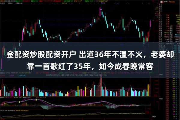 金配资炒股配资开户 出道36年不温不火，老婆却靠一首歌红了35年，如今成春晚常客