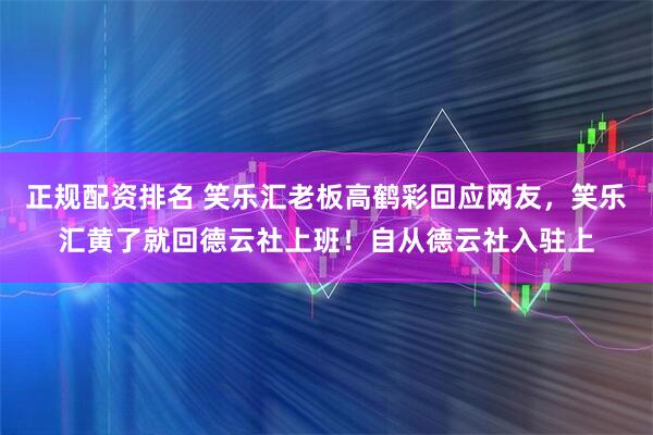 正规配资排名 笑乐汇老板高鹤彩回应网友，笑乐汇黄了就回德云社上班！自从德云社入驻上