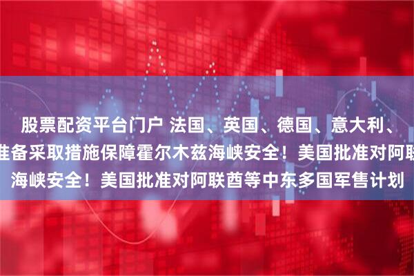 股票配资平台门户 法国、英国、德国、意大利、荷兰、日本联合声明：准备采取措施保障霍尔木兹海峡安全！美国批准对阿联酋等中东多国军售计划