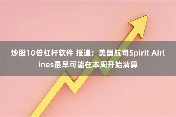 炒股10倍杠杆软件 报道：美国航司Spirit Airlines最早可能在本周开始清算